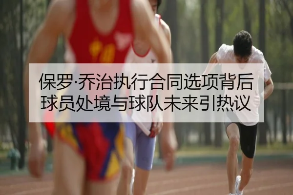 保罗·乔治执行合同选项背后 球员处境与球队未来引热议